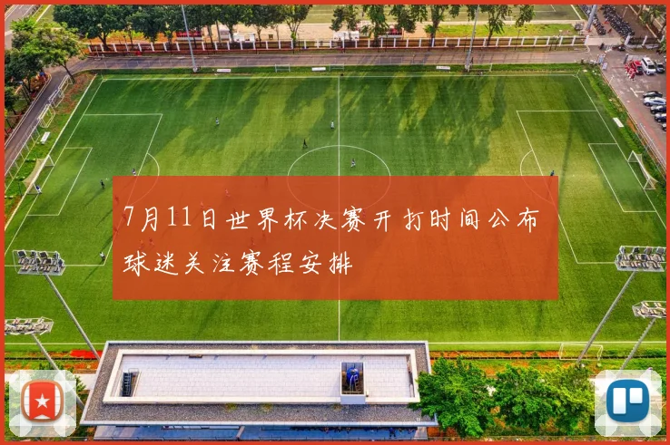 7月11日世界杯决赛开打时间公布 球迷关注赛程安排