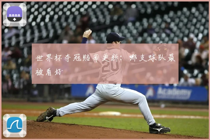 世界杯夺冠赔率更新:哪支球队最被看好