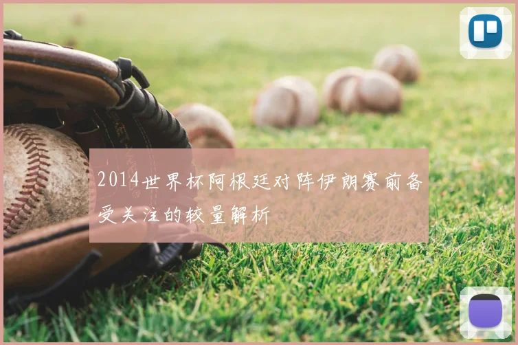 2014世界杯阿根廷对阵伊朗赛前备受关注的较量解析