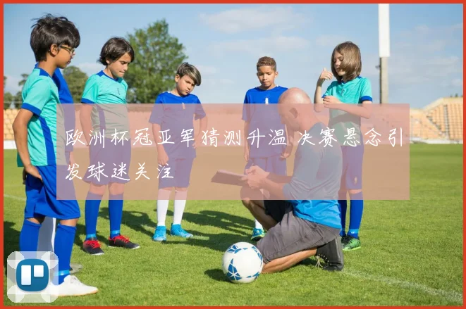 欧洲杯冠亚军猜测升温 决赛悬念引发球迷关注