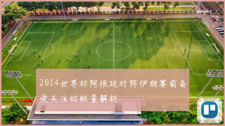 2014世界杯阿根廷对阵伊朗赛前备受关注的较量解析