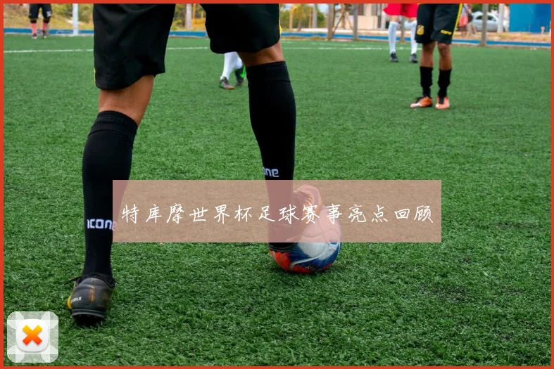 特库摩世界杯足球赛事亮点回顾