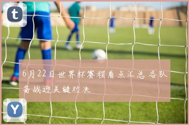 6月22日世界杯赛程看点汇总 各队备战迎关键对决