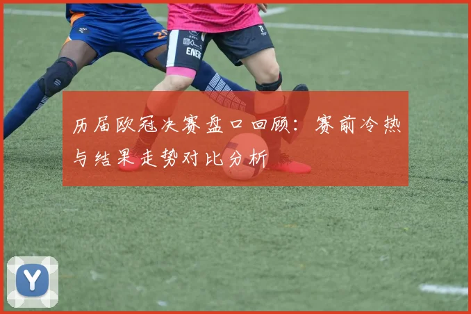 历届欧冠决赛盘口回顾:赛前冷热与结果走势对比分析