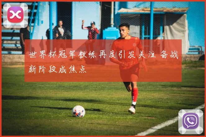 世界杯冠军教练再度引发关注 备战新阶段成焦点