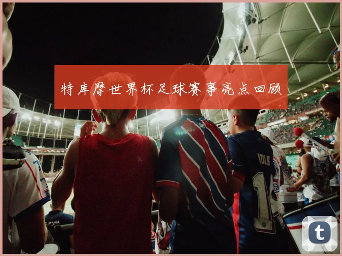 特库摩世界杯足球赛事亮点回顾