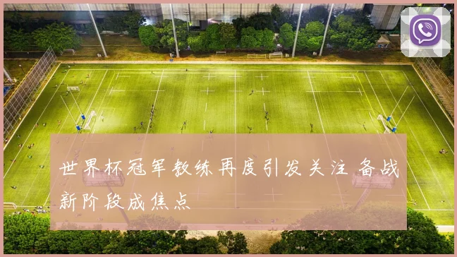 世界杯冠军教练再度引发关注 备战新阶段成焦点