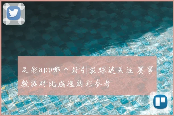 足彩app哪个好引发球迷关注 赛事数据对比成选购彩参考