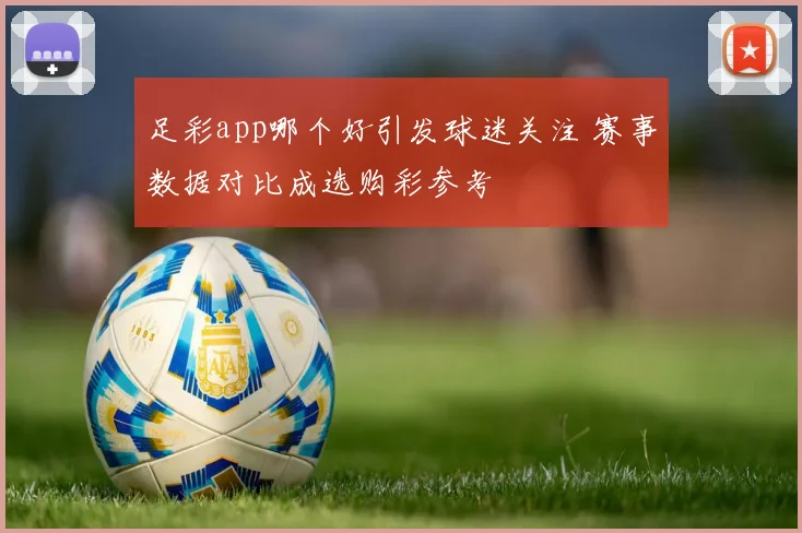 足彩app哪个好引发球迷关注 赛事数据对比成选购彩参考