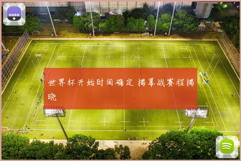 世界杯开始时间确定 揭幕战赛程揭晓