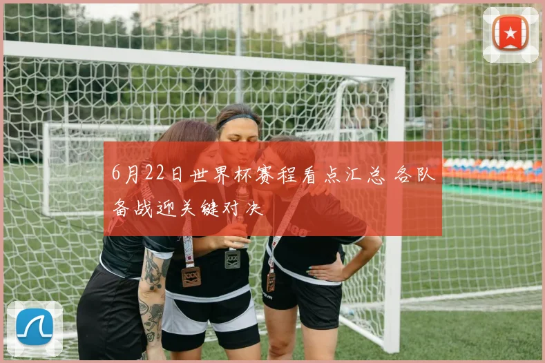 6月22日世界杯赛程看点汇总 各队备战迎关键对决
