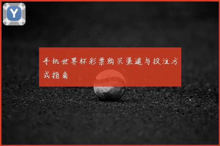 手机世界杯彩票购买渠道与投注方式指南