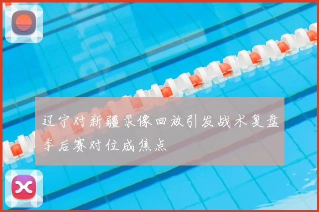 辽宁对新疆录像回放引发战术复盘季后赛对位成焦点