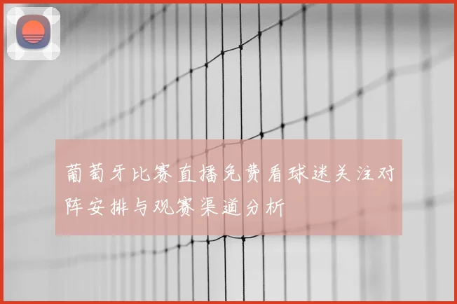 葡萄牙比赛直播免费看球迷关注对阵安排与观赛渠道分析