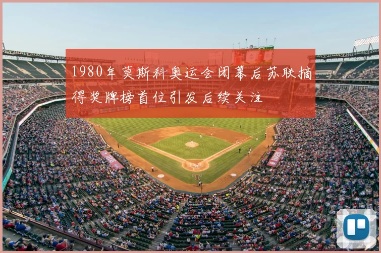 1980年莫斯科奥运会闭幕后苏联摘得奖牌榜首位引发后续关注