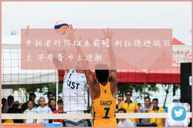 开拓者对阵雄鹿前瞻 利拉德迎战旧主 字母哥冲击连胜