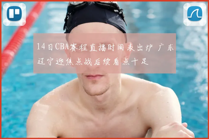 14日CBA赛程直播时间表出炉 广东辽宁迎焦点战后续看点十足