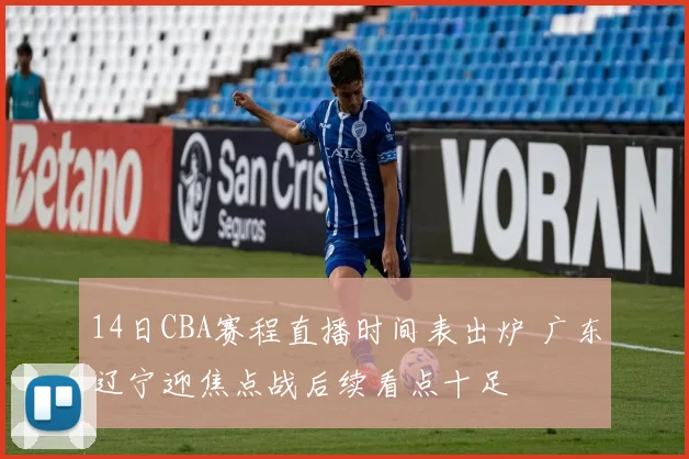 14日CBA赛程直播时间表出炉 广东辽宁迎焦点战后续看点十足