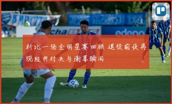 科比一场全明星赛回顾 退役前夜再现经典对决与谢幕瞬间