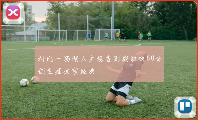 科比一场湖人主场告别战狂砍60分创生涯收官经典