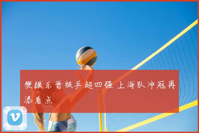 樊振东晋级乒超四强 上海队冲冠再添看点