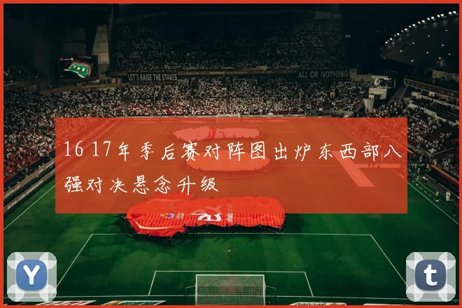 16 17年季后赛对阵图出炉东西部八强对决悬念升级