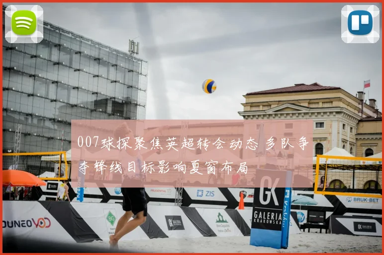 007球探聚焦英超转会动态 多队争夺锋线目标影响夏窗布局