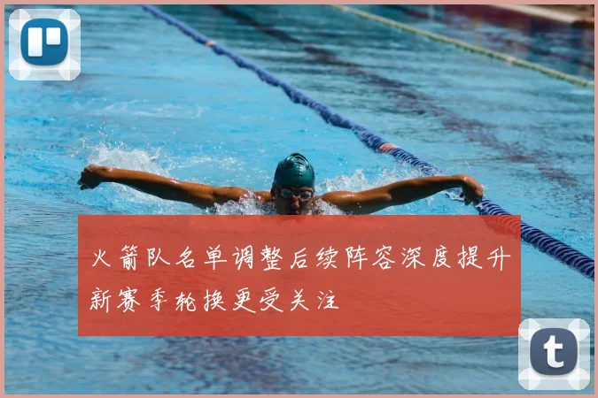 火箭队名单调整后续阵容深度提升新赛季轮换更受关注