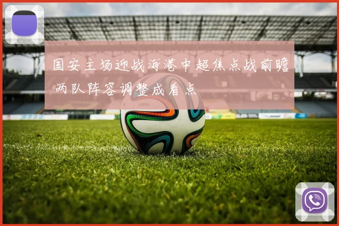 国安主场迎战海港中超焦点战前瞻 两队阵容调整成看点