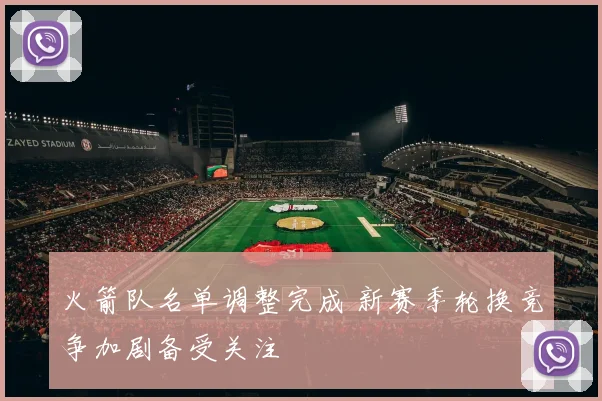 火箭队名单调整完成 新赛季轮换竞争加剧备受关注