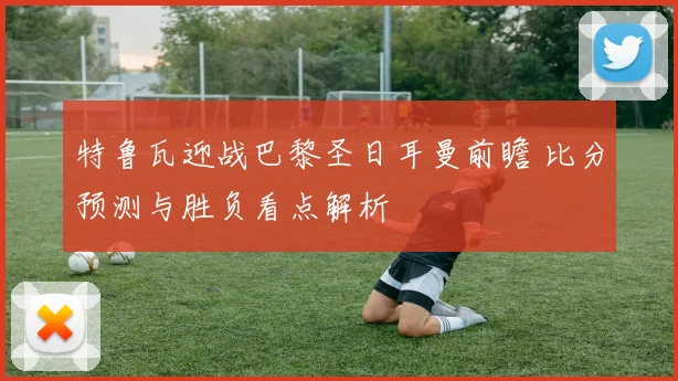 特鲁瓦迎战巴黎圣日耳曼前瞻 比分预测与胜负看点解析