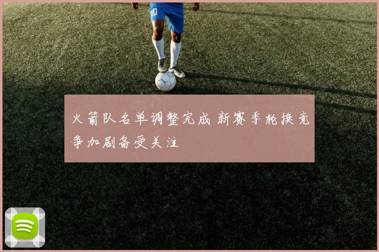 火箭队名单调整完成 新赛季轮换竞争加剧备受关注