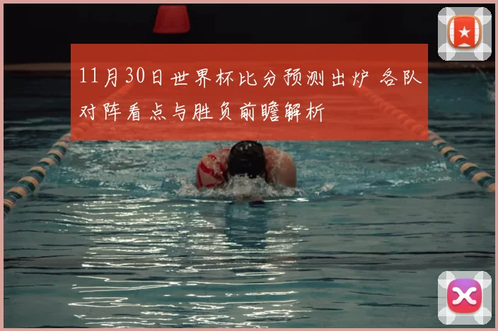 11月30日世界杯比分预测出炉 各队对阵看点与胜负前瞻解析