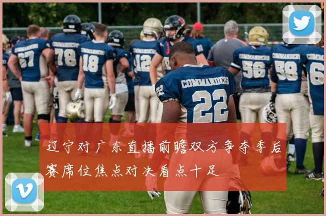 辽宁对广东直播前瞻双方争夺季后赛席位焦点对决看点十足