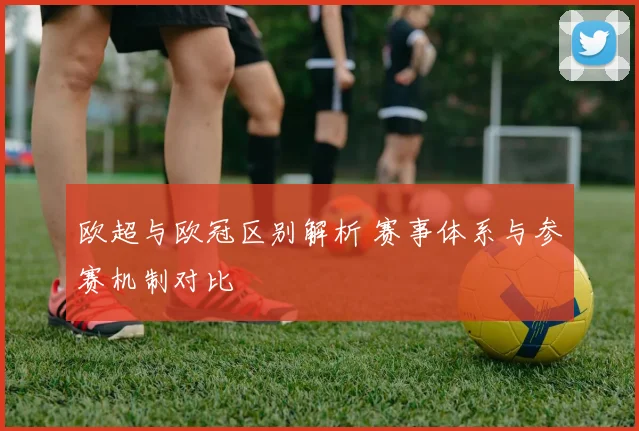 欧超与欧冠区别解析 赛事体系与参赛机制对比